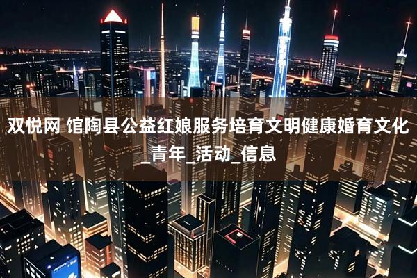 双悦网 馆陶县公益红娘服务培育文明健康婚育文化_青年_活动_信息