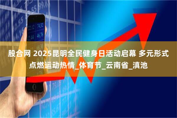 股合网 2025昆明全民健身日活动启幕 多元形式点燃运动热情_体育节_云南省_滇池