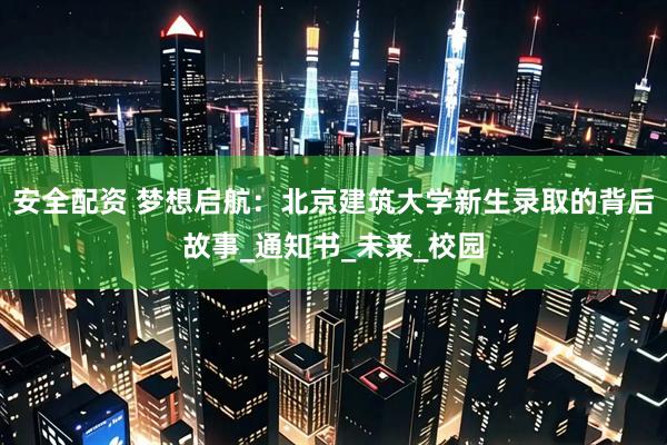 安全配资 梦想启航：北京建筑大学新生录取的背后故事_通知书_未来_校园