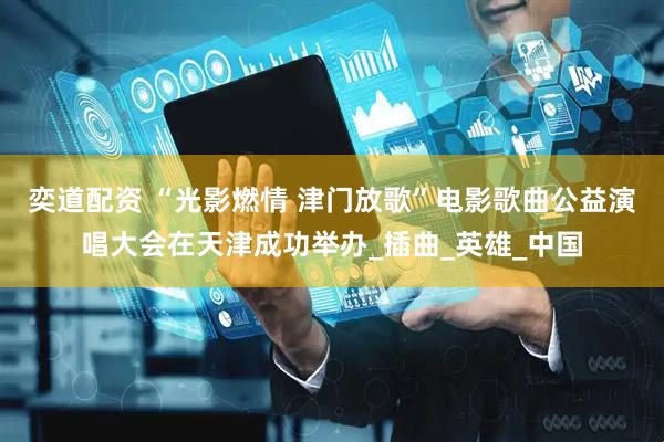 奕道配资 “光影燃情 津门放歌”电影歌曲公益演唱大会在天津成功举办_插曲_英雄_中国