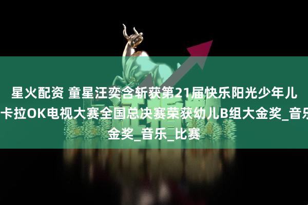 星火配资 童星汪奕含斩获第21届快乐阳光少年儿童歌曲卡拉OK电视大赛全国总决赛荣获幼儿B组大金奖_音乐_比赛