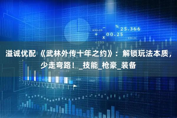 溢诚优配 《武林外传十年之约》：解锁玩法本质，少走弯路！_技能_枪豪_装备