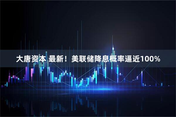 大唐资本 最新！美联储降息概率逼近100%