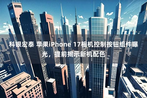 科银宏泰 苹果iPhone 17相机控制按钮组件曝光，提前揭示新机配色
