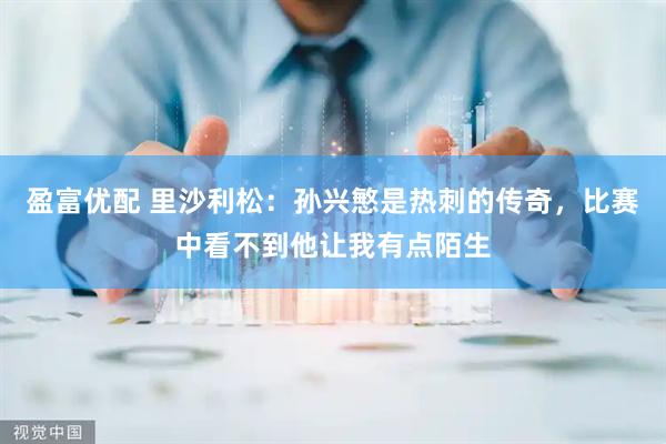 盈富优配 里沙利松：孙兴慜是热刺的传奇，比赛中看不到他让我有点陌生