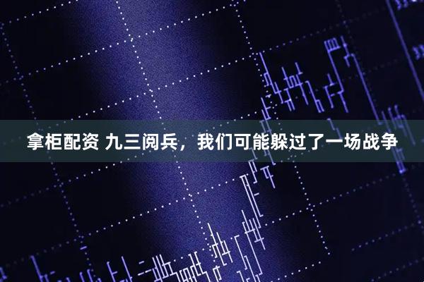 拿柜配资 九三阅兵，我们可能躲过了一场战争