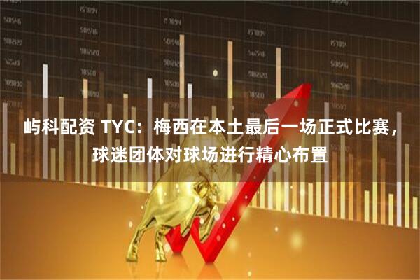 屿科配资 TYC：梅西在本土最后一场正式比赛，球迷团体对球场进行精心布置