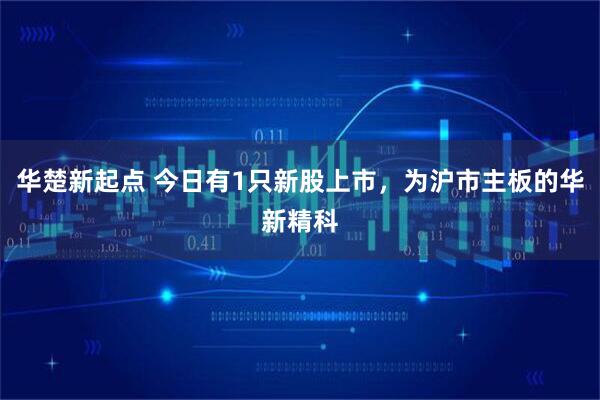 华楚新起点 今日有1只新股上市，为沪市主板的华新精科