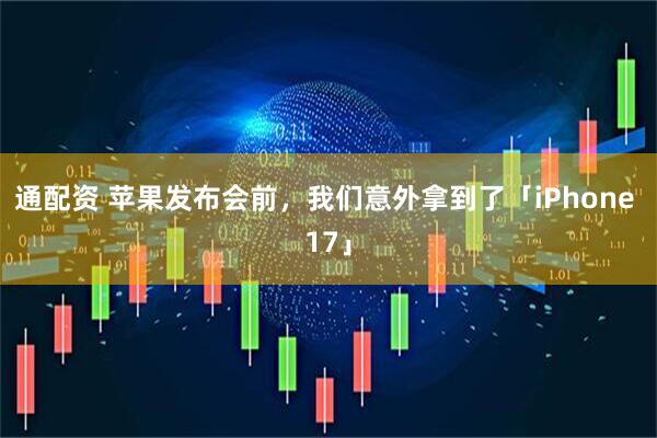 通配资 苹果发布会前，我们意外拿到了「iPhone 17」