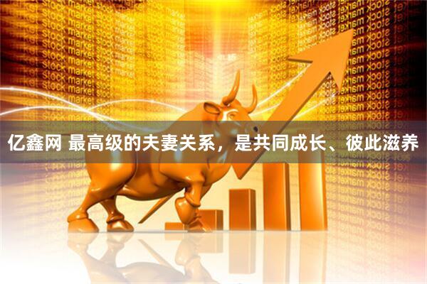 亿鑫网 最高级的夫妻关系，是共同成长、彼此滋养