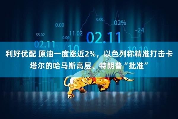 利好优配 原油一度涨近2%，以色列称精准打击卡塔尔的哈马斯高层、特朗普“批准”
