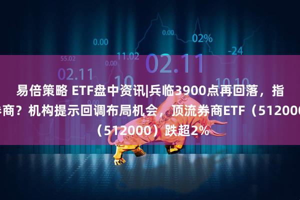 易倍策略 ETF盘中资讯|兵临3900点再回落，指数突破看券商？机构提示回调布局机会，顶流券商ETF（512000）跌超2%