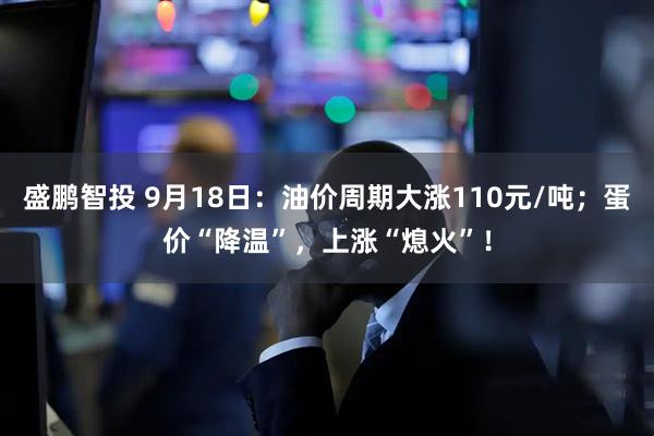 盛鹏智投 9月18日：油价周期大涨110元/吨；蛋价“降温”，上涨“熄火”！