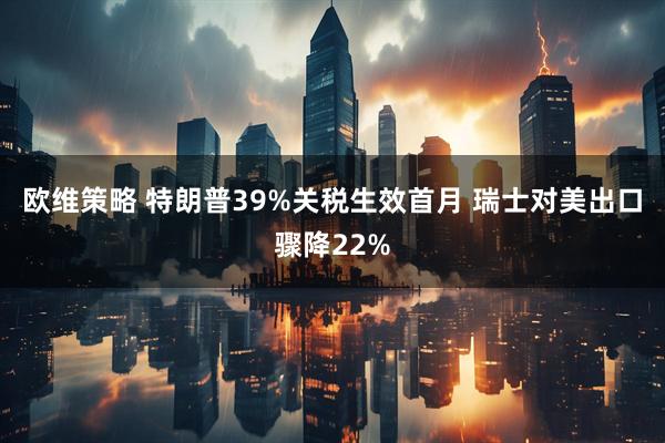 欧维策略 特朗普39%关税生效首月 瑞士对美出口骤降22%
