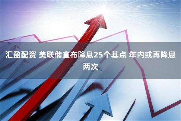 汇盈配资 美联储宣布降息25个基点 年内或再降息两次