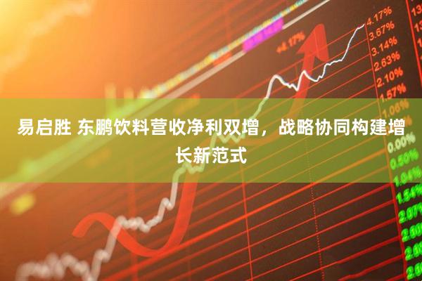 易启胜 东鹏饮料营收净利双增，战略协同构建增长新范式