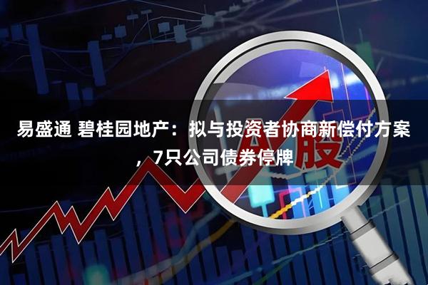 易盛通 碧桂园地产：拟与投资者协商新偿付方案，7只公司债券停牌