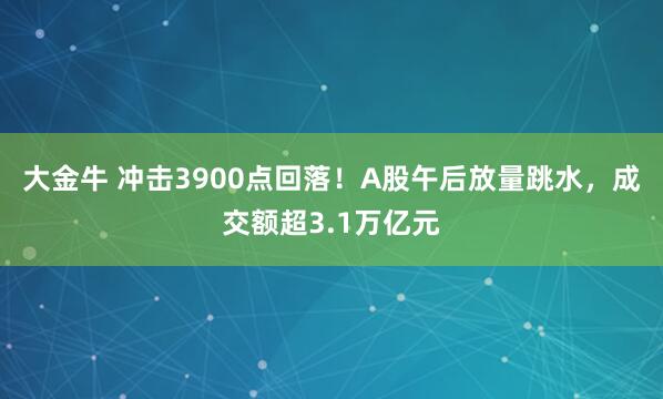 大金牛 冲击3900点回落！A股午后放量跳水，成交额超3.1万亿元