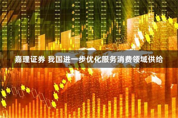 嘉理证券 我国进一步优化服务消费领域供给