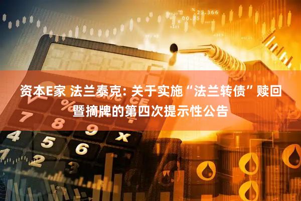资本E家 法兰泰克: 关于实施“法兰转债”赎回暨摘牌的第四次提示性公告