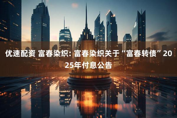优速配资 富春染织: 富春染织关于“富春转债”2025年付息公告