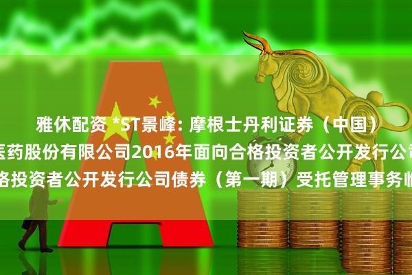 雅休配资 *ST景峰: 摩根士丹利证券（中国）有限公司关于湖南景峰医药股份有限公司2016年面向合格投资者公开发行公司债券（第一期）受托管理事务临时报告