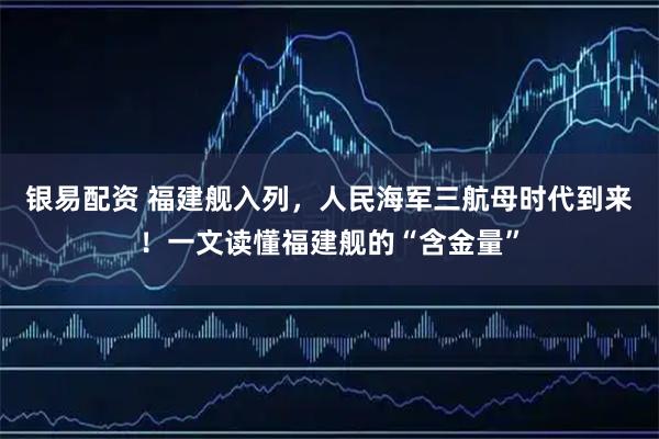 银易配资 福建舰入列，人民海军三航母时代到来！一文读懂福建舰的“含金量”