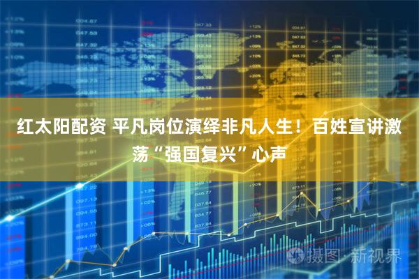 红太阳配资 平凡岗位演绎非凡人生！百姓宣讲激荡“强国复兴”心声