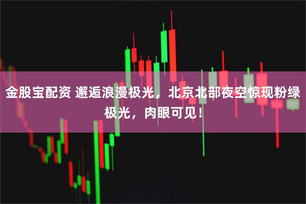 金股宝配资 邂逅浪漫极光，北京北部夜空惊现粉绿极光，肉眼可见！