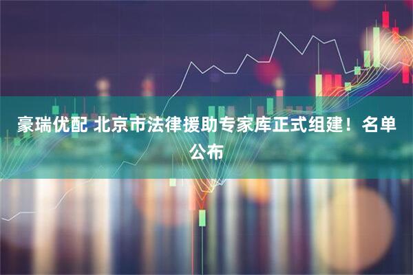 豪瑞优配 北京市法律援助专家库正式组建！名单公布