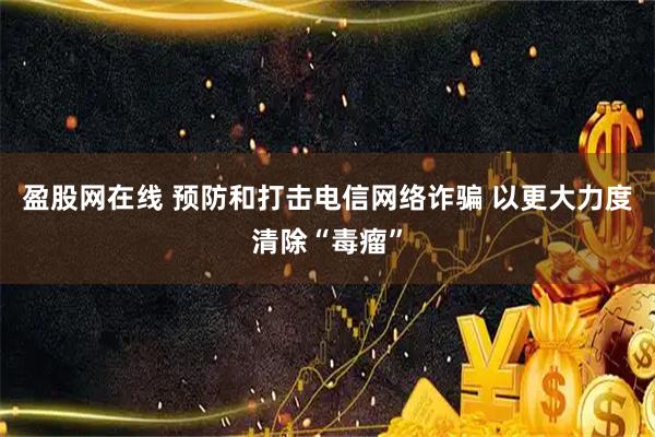 盈股网在线 预防和打击电信网络诈骗 以更大力度清除“毒瘤”