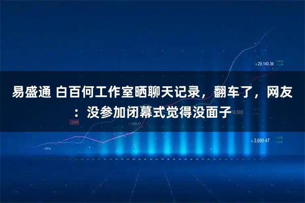 易盛通 白百何工作室晒聊天记录，翻车了，网友：没参加闭幕式觉得没面子