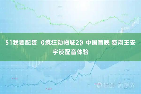 51我要配资 《疯狂动物城2》中国首映 费翔王安宇谈配音体验