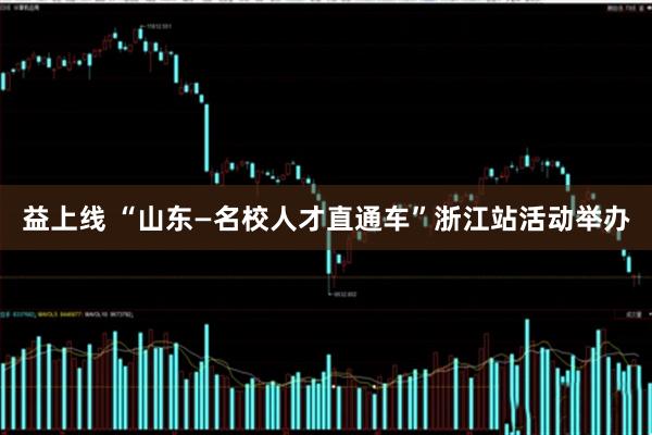 益上线 “山东—名校人才直通车”浙江站活动举办