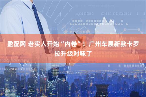 盈配网 老实人开始“内卷”！广州车展新款卡罗拉升级对味了