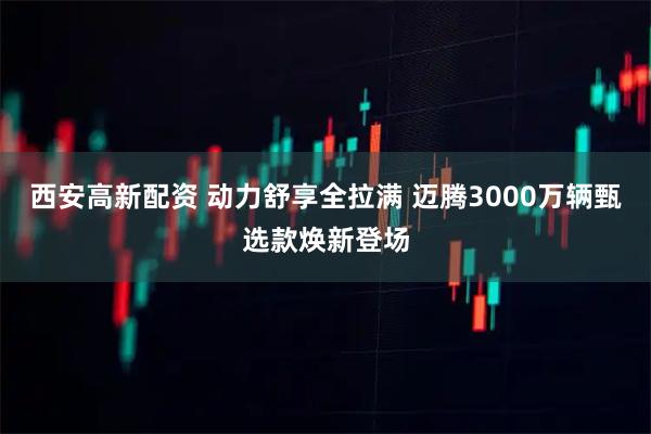 西安高新配资 动力舒享全拉满 迈腾3000万辆甄选款焕新登场