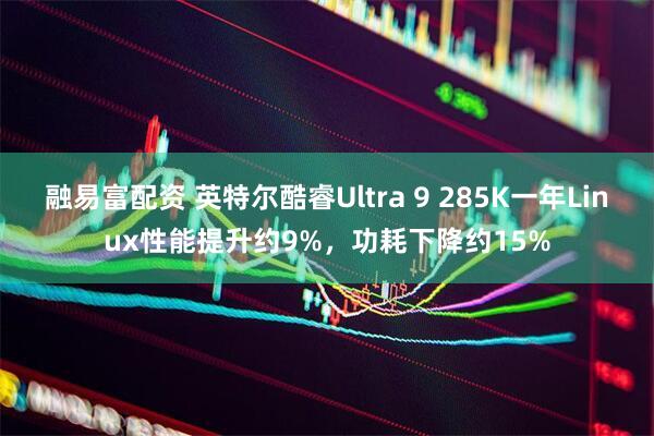 融易富配资 英特尔酷睿Ultra 9 285K一年Linux性能提升约9%，功耗下降约15%