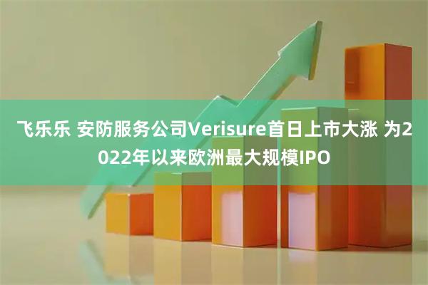 飞乐乐 安防服务公司Verisure首日上市大涨 为2022年以来欧洲最大规模IPO