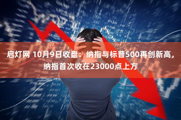 启灯网 10月9日收盘：纳指与标普500再创新高，纳指首次收在23000点上方