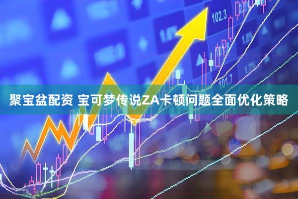 聚宝盆配资 宝可梦传说ZA卡顿问题全面优化策略
