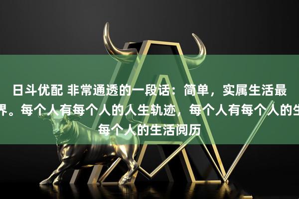 日斗优配 非常通透的一段话：简单，实属生活最高的境界。每个人有每个人的人生轨迹，每个人有每个人的生活阅历