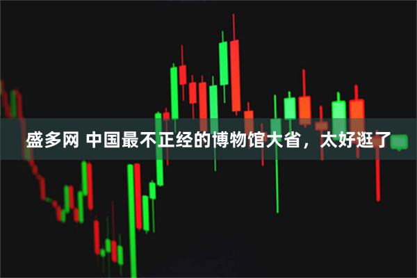 盛多网 中国最不正经的博物馆大省，太好逛了