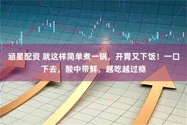 涵星配资 就这样简单煮一锅，开胃又下饭！一口下去，酸中带鲜，越吃越过瘾