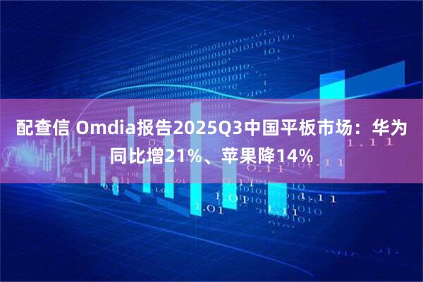 配查信 Omdia报告2025Q3中国平板市场：华为同比增21%、苹果降14%