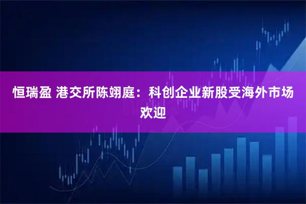 恒瑞盈 港交所陈翊庭：科创企业新股受海外市场欢迎