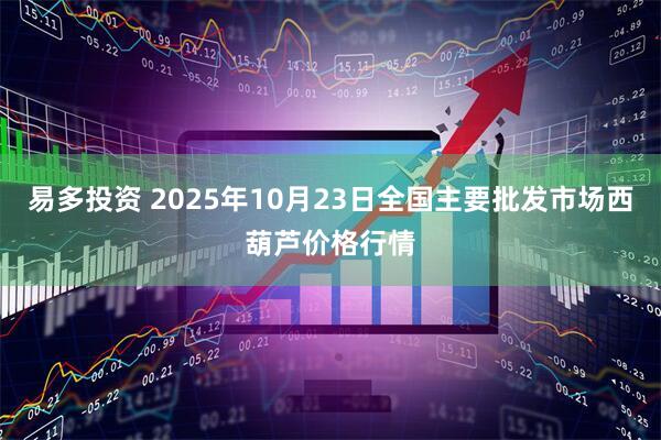 易多投资 2025年10月23日全国主要批发市场西葫芦价格行情
