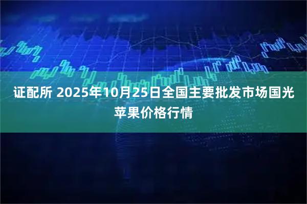 证配所 2025年10月25日全国主要批发市场国光苹果价格行情