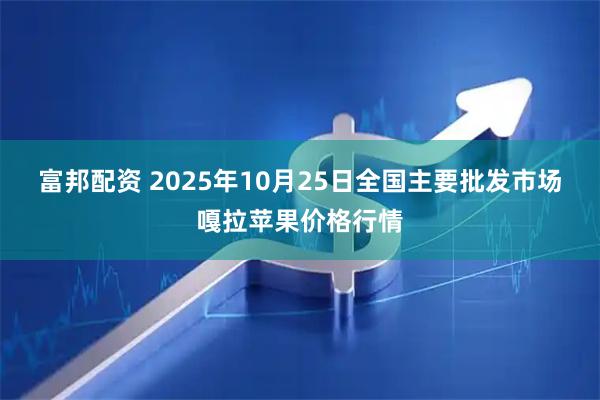 富邦配资 2025年10月25日全国主要批发市场嘎拉苹果价格行情