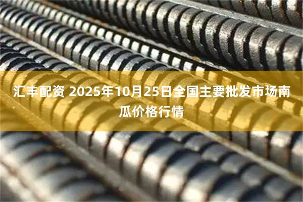 汇丰配资 2025年10月25日全国主要批发市场南瓜价格行情