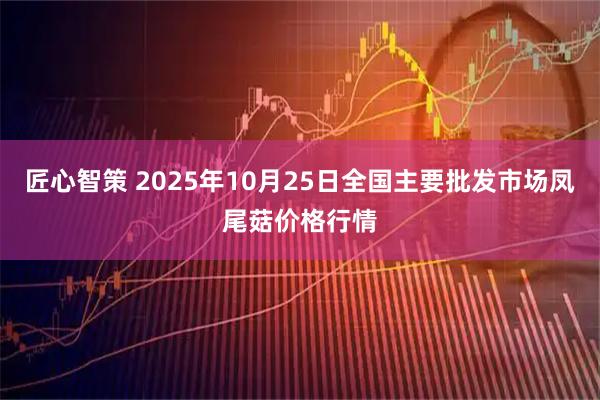 匠心智策 2025年10月25日全国主要批发市场凤尾菇价格行情